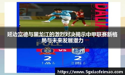延边富德与黑龙江的激烈对决揭示中甲联赛新格局与未来发展潜力