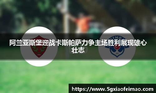 阿兰亚斯堡迎战卡斯帕萨力争主场胜利展现雄心壮志