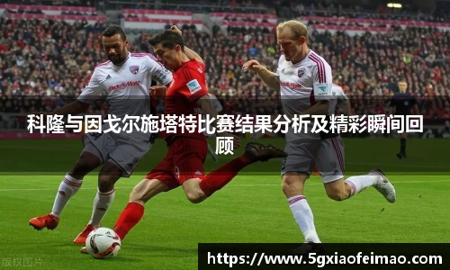 科隆与因戈尔施塔特比赛结果分析及精彩瞬间回顾